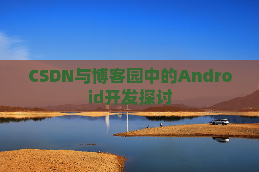 CSDN与博客园中的Android开发探讨