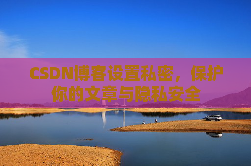 CSDN博客设置私密，保护你的文章与隐私安全