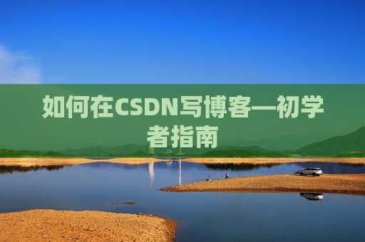 如何在CSDN写博客—初学者指南